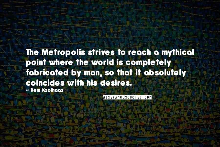 Rem Koolhaas Quotes: The Metropolis strives to reach a mythical point where the world is completely fabricated by man, so that it absolutely coincides with his desires.