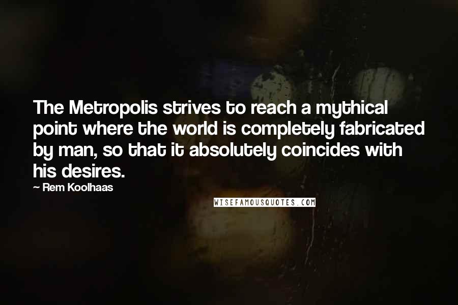 Rem Koolhaas Quotes: The Metropolis strives to reach a mythical point where the world is completely fabricated by man, so that it absolutely coincides with his desires.