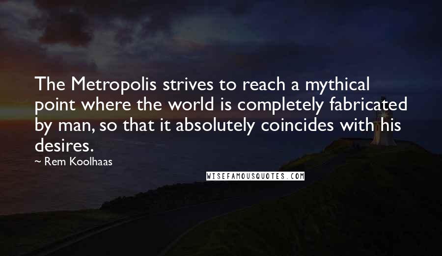 Rem Koolhaas Quotes: The Metropolis strives to reach a mythical point where the world is completely fabricated by man, so that it absolutely coincides with his desires.