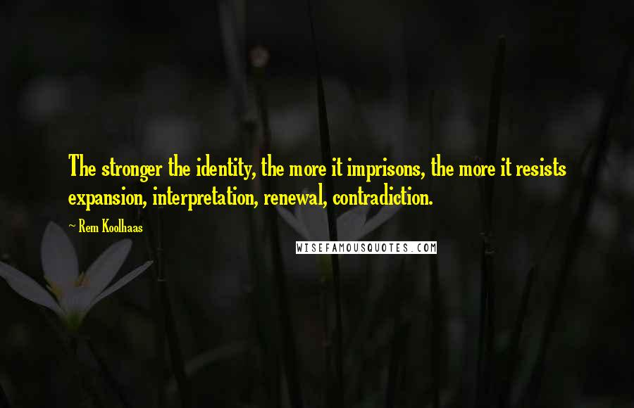 Rem Koolhaas Quotes: The stronger the identity, the more it imprisons, the more it resists expansion, interpretation, renewal, contradiction.