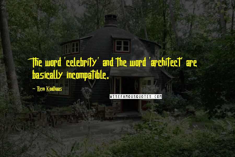 Rem Koolhaas Quotes: The word 'celebrity' and the word 'architect' are basically incompatible.