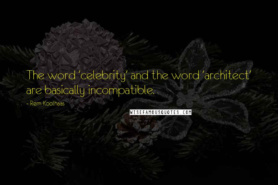 Rem Koolhaas Quotes: The word 'celebrity' and the word 'architect' are basically incompatible.