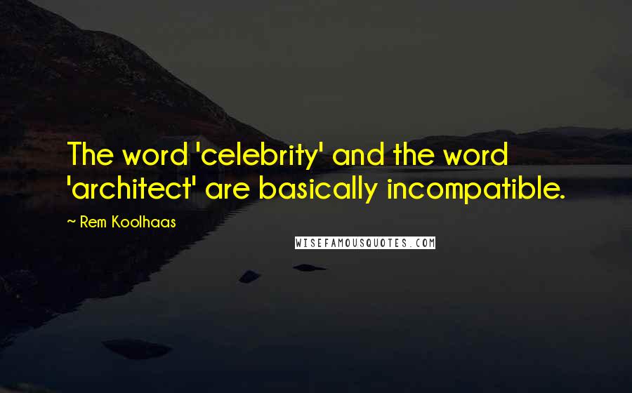 Rem Koolhaas Quotes: The word 'celebrity' and the word 'architect' are basically incompatible.