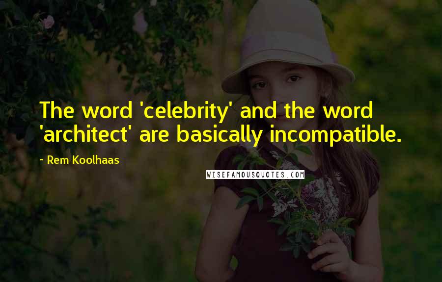 Rem Koolhaas Quotes: The word 'celebrity' and the word 'architect' are basically incompatible.