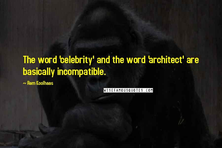 Rem Koolhaas Quotes: The word 'celebrity' and the word 'architect' are basically incompatible.