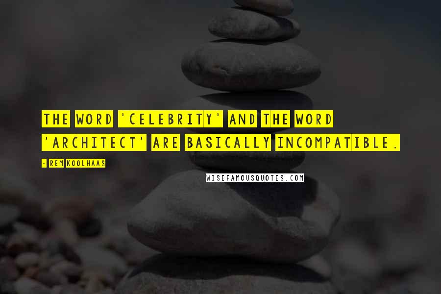 Rem Koolhaas Quotes: The word 'celebrity' and the word 'architect' are basically incompatible.