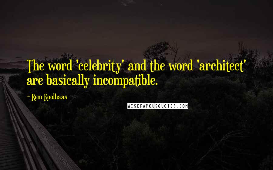 Rem Koolhaas Quotes: The word 'celebrity' and the word 'architect' are basically incompatible.