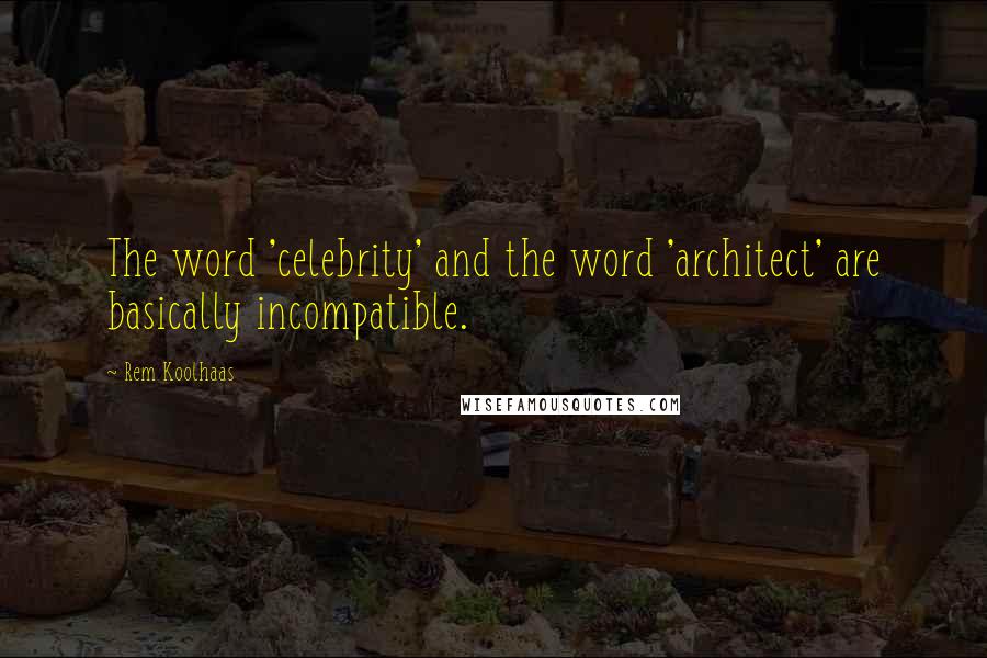 Rem Koolhaas Quotes: The word 'celebrity' and the word 'architect' are basically incompatible.