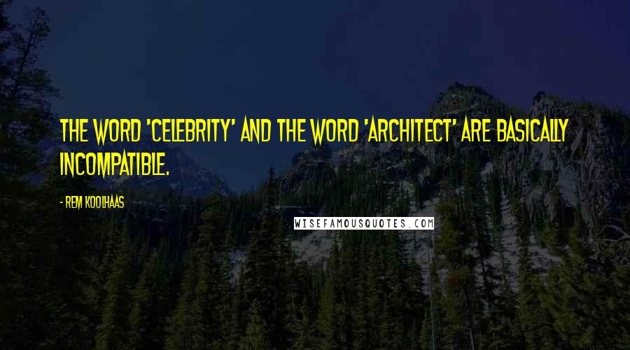 Rem Koolhaas Quotes: The word 'celebrity' and the word 'architect' are basically incompatible.