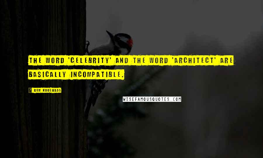 Rem Koolhaas Quotes: The word 'celebrity' and the word 'architect' are basically incompatible.