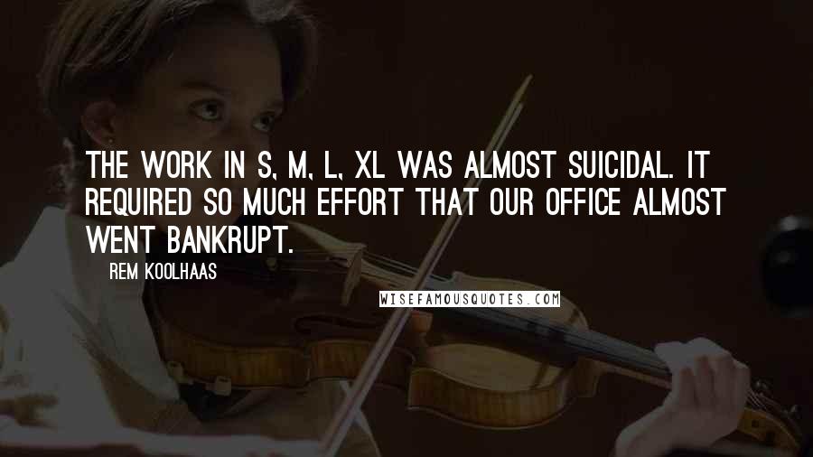 Rem Koolhaas Quotes: The work in S, M, L, XL was almost suicidal. It required so much effort that our office almost went bankrupt.