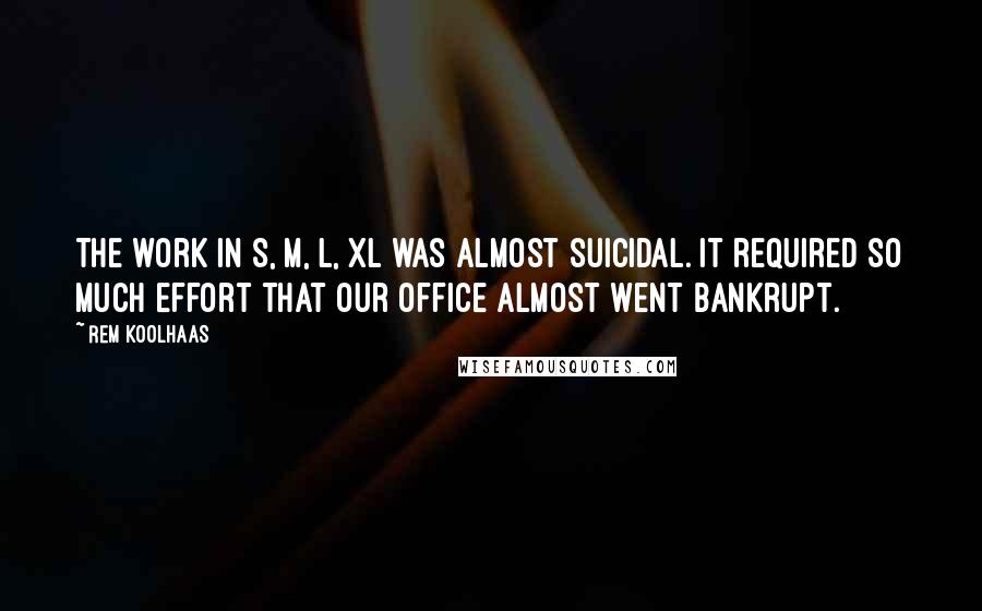 Rem Koolhaas Quotes: The work in S, M, L, XL was almost suicidal. It required so much effort that our office almost went bankrupt.