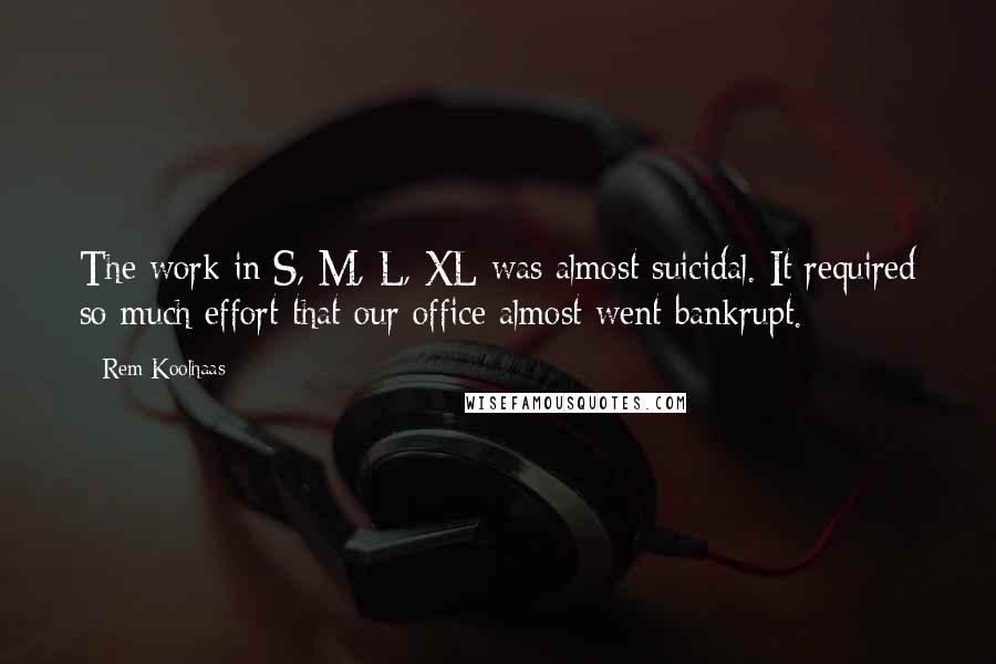 Rem Koolhaas Quotes: The work in S, M, L, XL was almost suicidal. It required so much effort that our office almost went bankrupt.