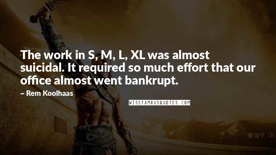 Rem Koolhaas Quotes: The work in S, M, L, XL was almost suicidal. It required so much effort that our office almost went bankrupt.