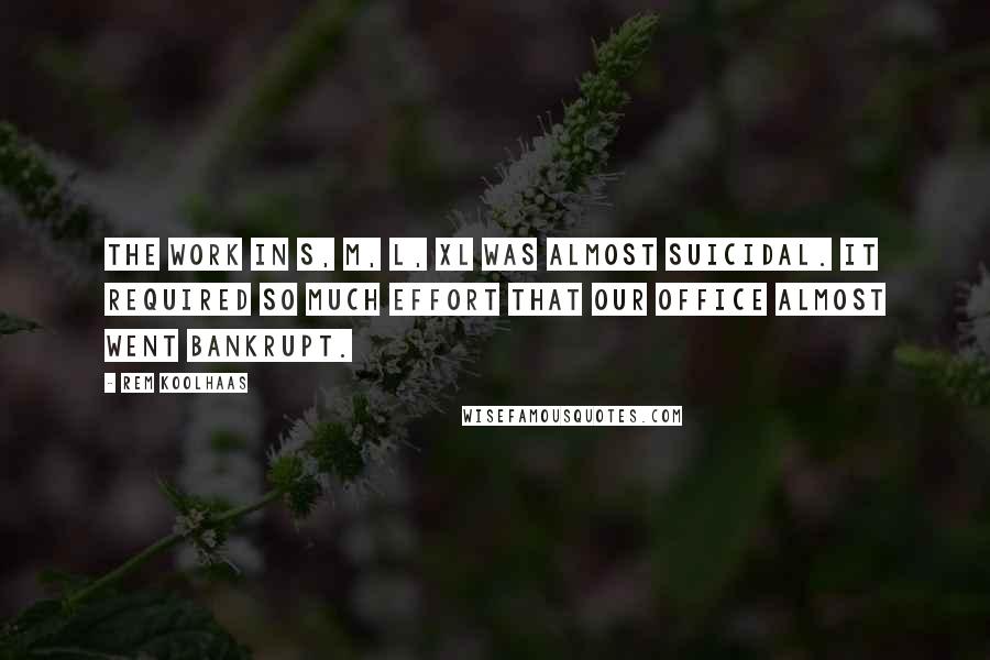 Rem Koolhaas Quotes: The work in S, M, L, XL was almost suicidal. It required so much effort that our office almost went bankrupt.