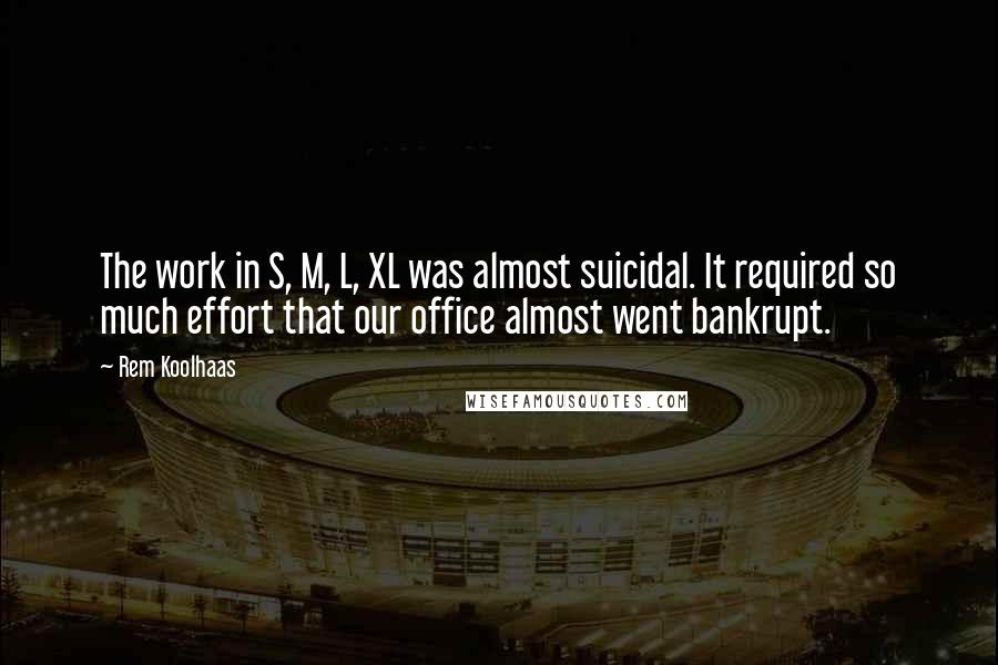 Rem Koolhaas Quotes: The work in S, M, L, XL was almost suicidal. It required so much effort that our office almost went bankrupt.