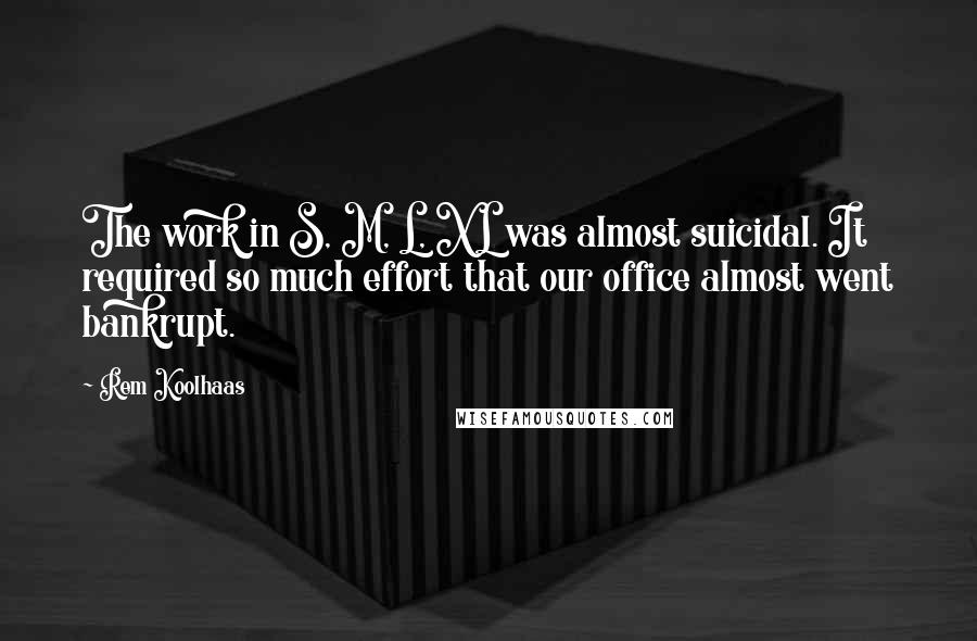 Rem Koolhaas Quotes: The work in S, M, L, XL was almost suicidal. It required so much effort that our office almost went bankrupt.