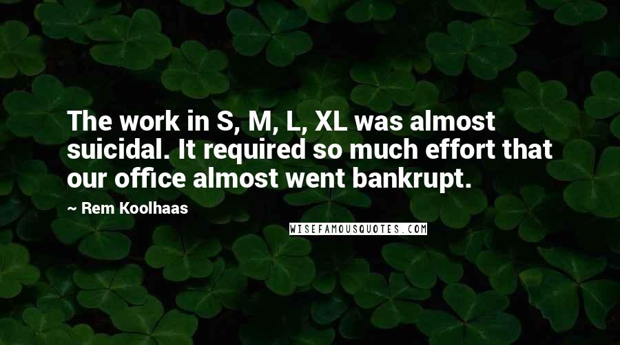 Rem Koolhaas Quotes: The work in S, M, L, XL was almost suicidal. It required so much effort that our office almost went bankrupt.