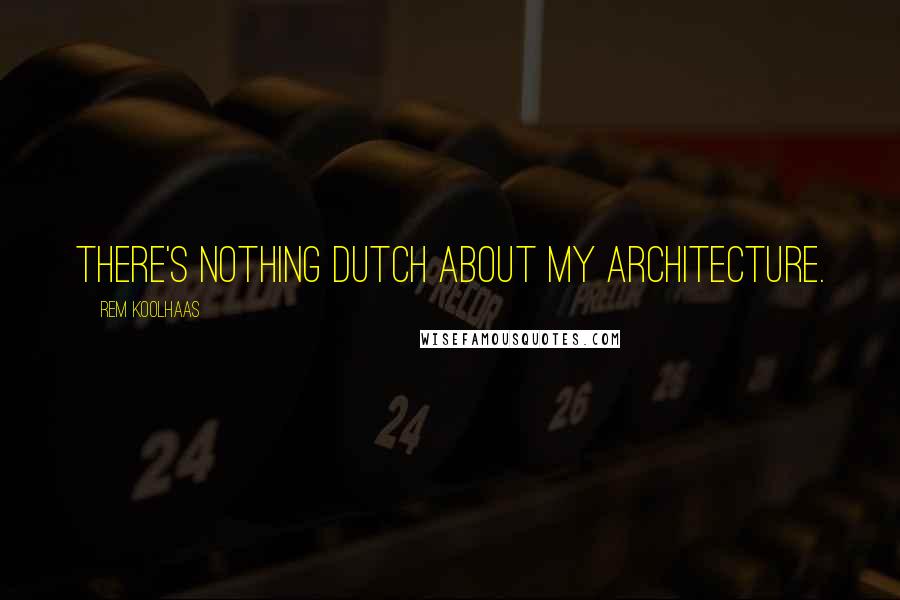 Rem Koolhaas Quotes: There's nothing Dutch about my architecture.