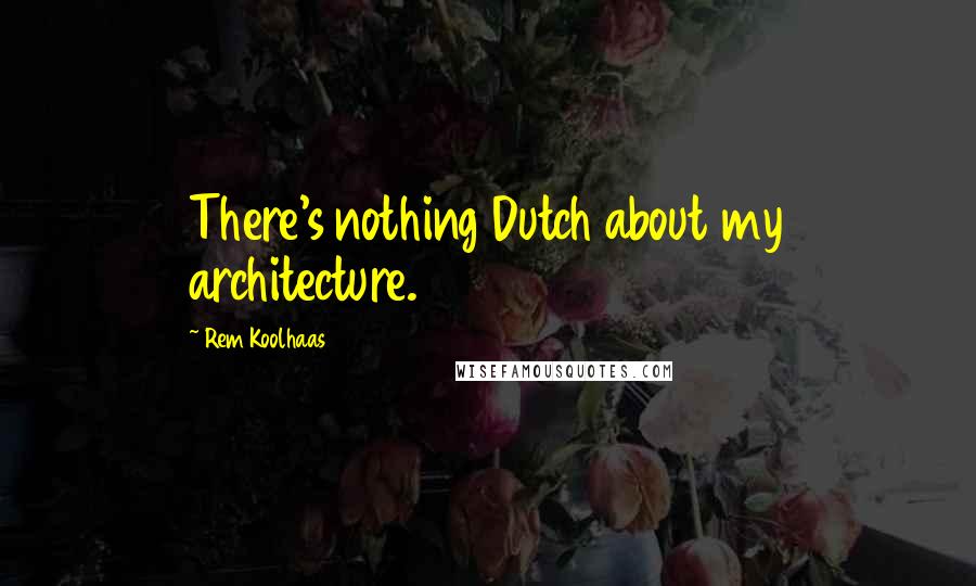 Rem Koolhaas Quotes: There's nothing Dutch about my architecture.
