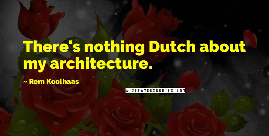 Rem Koolhaas Quotes: There's nothing Dutch about my architecture.