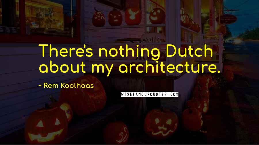 Rem Koolhaas Quotes: There's nothing Dutch about my architecture.