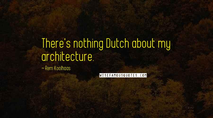 Rem Koolhaas Quotes: There's nothing Dutch about my architecture.