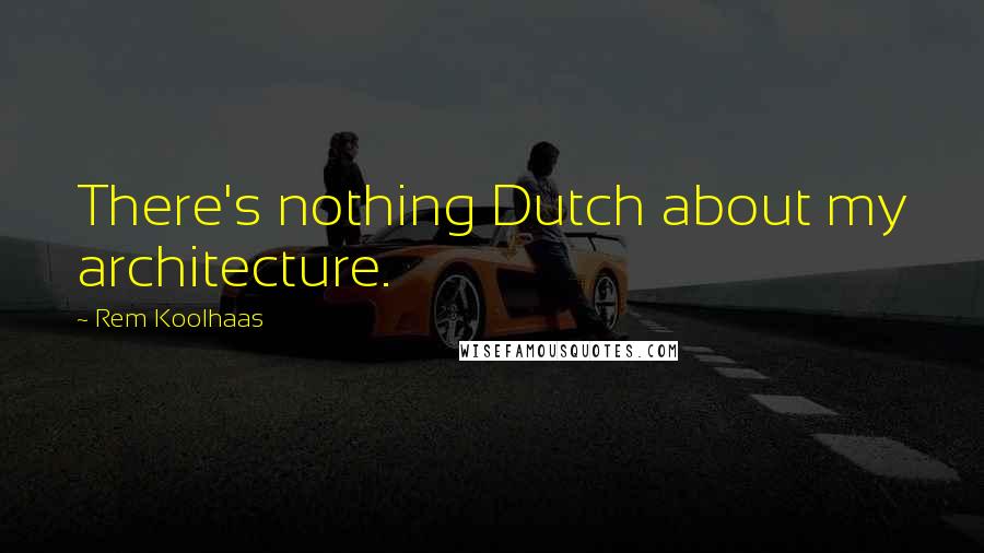 Rem Koolhaas Quotes: There's nothing Dutch about my architecture.