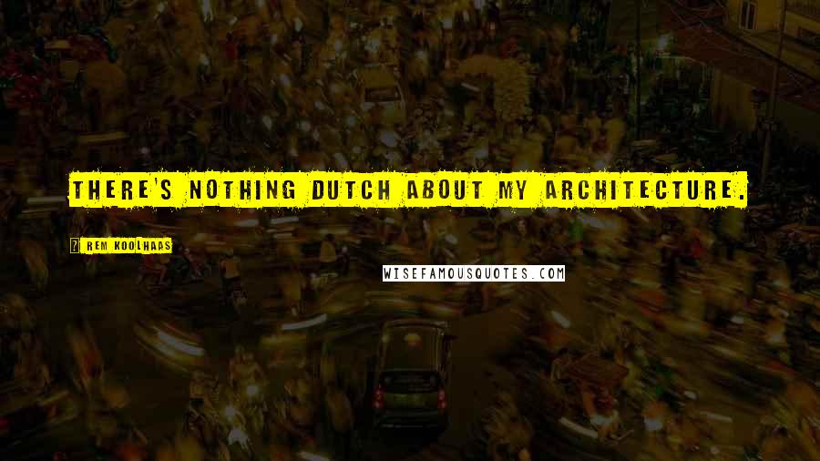 Rem Koolhaas Quotes: There's nothing Dutch about my architecture.