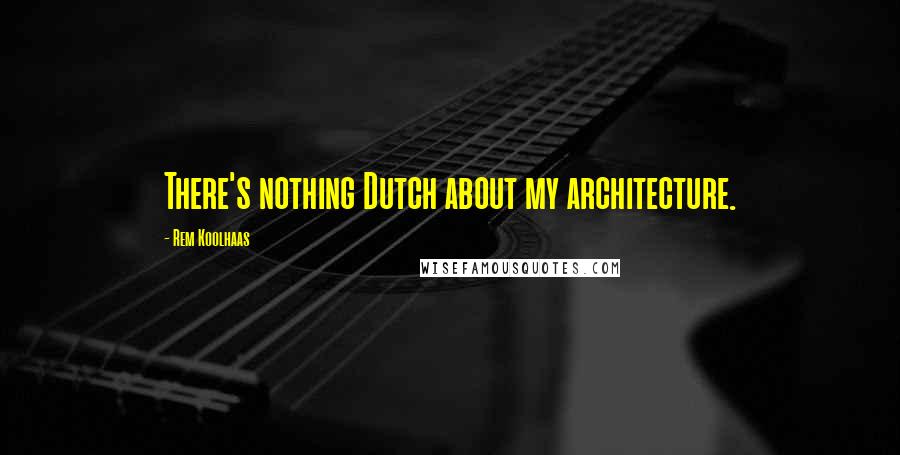 Rem Koolhaas Quotes: There's nothing Dutch about my architecture.