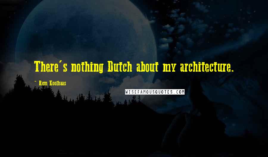 Rem Koolhaas Quotes: There's nothing Dutch about my architecture.