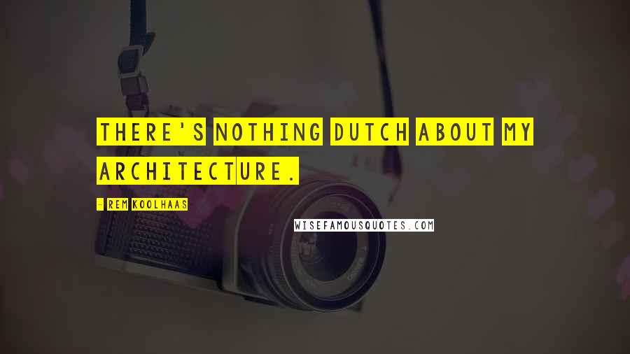 Rem Koolhaas Quotes: There's nothing Dutch about my architecture.