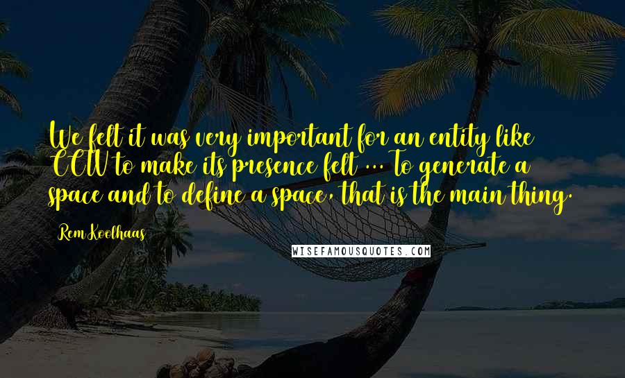 Rem Koolhaas Quotes: We felt it was very important for an entity like CCTV to make its presence felt ... To generate a space and to define a space, that is the main thing.