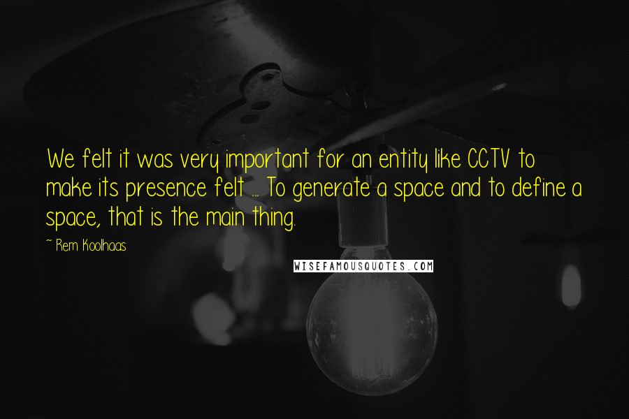 Rem Koolhaas Quotes: We felt it was very important for an entity like CCTV to make its presence felt ... To generate a space and to define a space, that is the main thing.