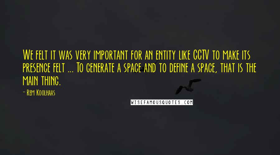 Rem Koolhaas Quotes: We felt it was very important for an entity like CCTV to make its presence felt ... To generate a space and to define a space, that is the main thing.