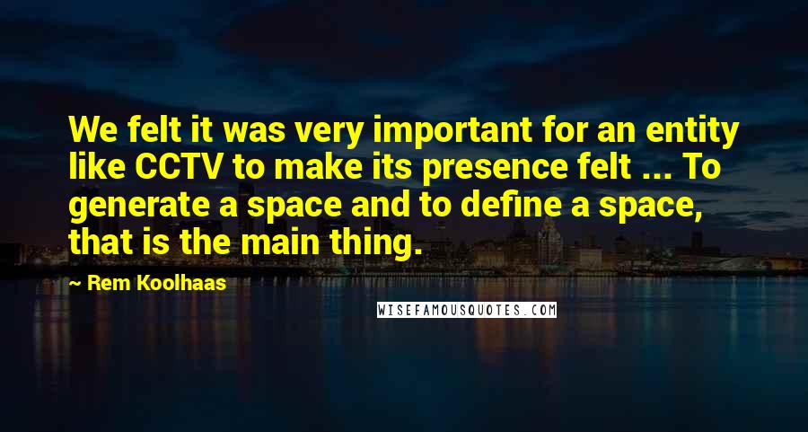 Rem Koolhaas Quotes: We felt it was very important for an entity like CCTV to make its presence felt ... To generate a space and to define a space, that is the main thing.