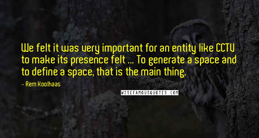 Rem Koolhaas Quotes: We felt it was very important for an entity like CCTV to make its presence felt ... To generate a space and to define a space, that is the main thing.