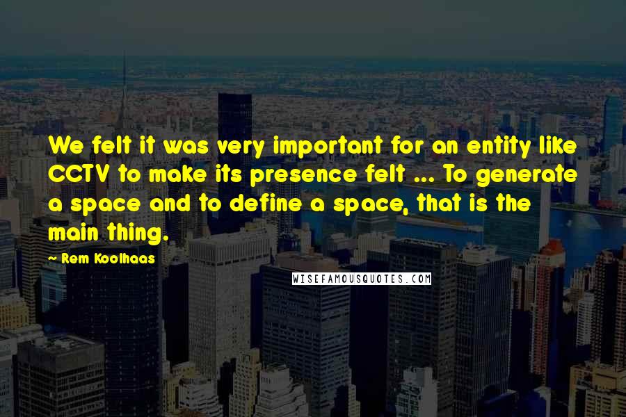 Rem Koolhaas Quotes: We felt it was very important for an entity like CCTV to make its presence felt ... To generate a space and to define a space, that is the main thing.