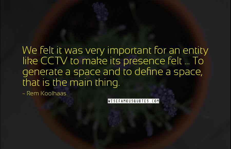 Rem Koolhaas Quotes: We felt it was very important for an entity like CCTV to make its presence felt ... To generate a space and to define a space, that is the main thing.