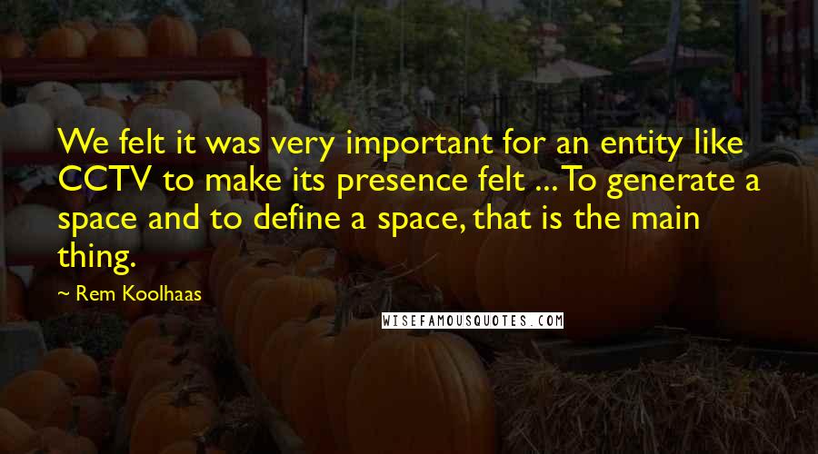 Rem Koolhaas Quotes: We felt it was very important for an entity like CCTV to make its presence felt ... To generate a space and to define a space, that is the main thing.