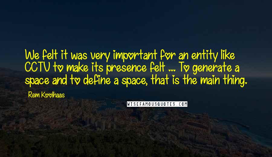 Rem Koolhaas Quotes: We felt it was very important for an entity like CCTV to make its presence felt ... To generate a space and to define a space, that is the main thing.