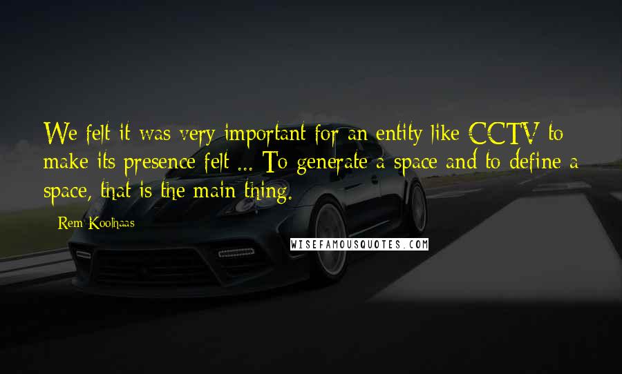 Rem Koolhaas Quotes: We felt it was very important for an entity like CCTV to make its presence felt ... To generate a space and to define a space, that is the main thing.