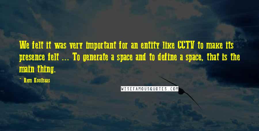 Rem Koolhaas Quotes: We felt it was very important for an entity like CCTV to make its presence felt ... To generate a space and to define a space, that is the main thing.