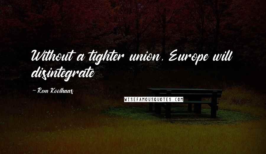 Rem Koolhaas Quotes: Without a tighter union, Europe will disintegrate