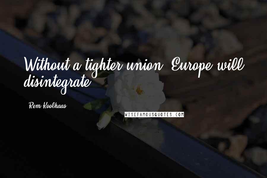 Rem Koolhaas Quotes: Without a tighter union, Europe will disintegrate