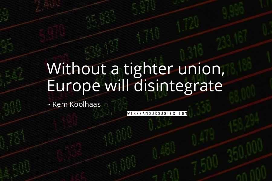 Rem Koolhaas Quotes: Without a tighter union, Europe will disintegrate