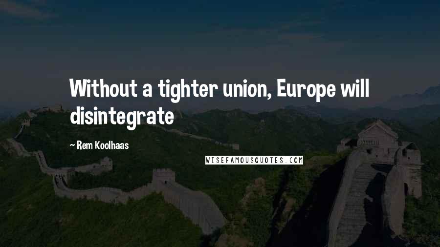 Rem Koolhaas Quotes: Without a tighter union, Europe will disintegrate