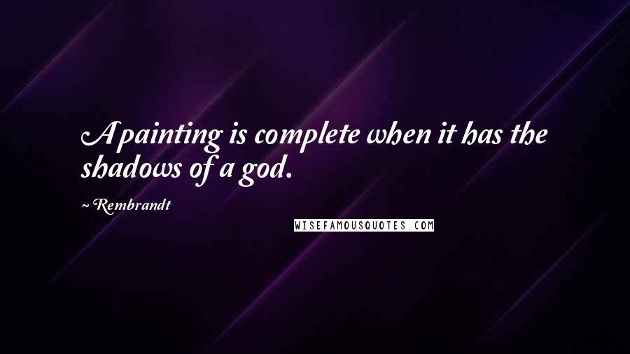 Rembrandt Quotes: A painting is complete when it has the shadows of a god.