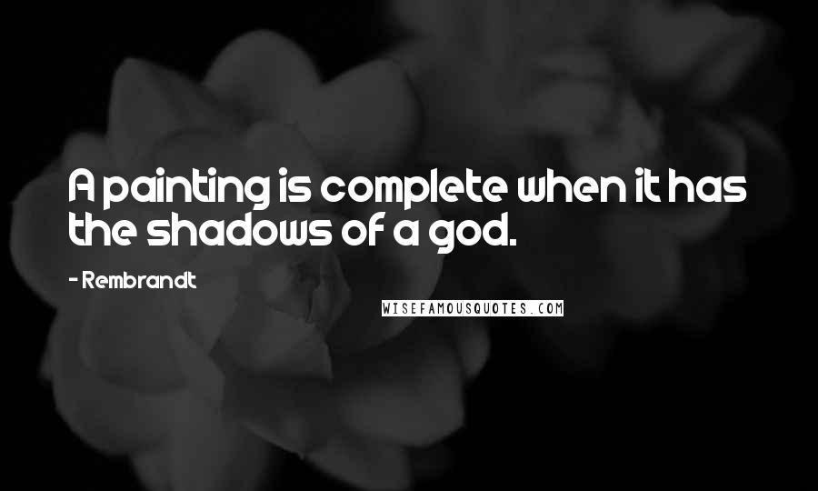 Rembrandt Quotes: A painting is complete when it has the shadows of a god.