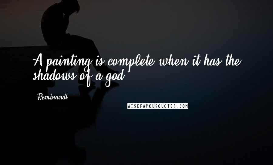 Rembrandt Quotes: A painting is complete when it has the shadows of a god.